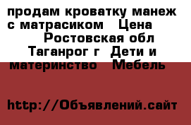продам кроватку манеж с матрасиком › Цена ­ 1 300 - Ростовская обл., Таганрог г. Дети и материнство » Мебель   